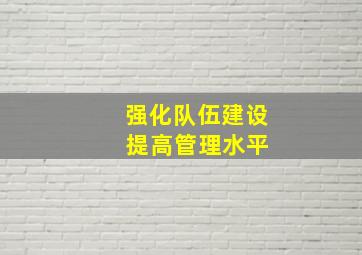 强化队伍建设 提高管理水平